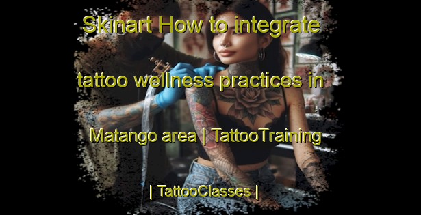 Skinart How to integrate tattoo wellness practices in Matango area | TattooTraining | TattooClasses | SkinartTraining-the Democratic Republic of the Congo